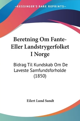 Beretning Om Fante-Eller Landstrygerfolket I Norge: Bidrag Til Kundskab Om De Laveste Samfundsforholde (1850) by Sundt, Eilert Lund