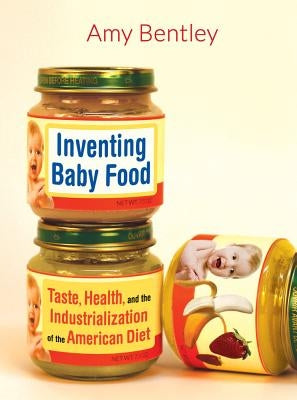 Inventing Baby Food: Taste, Health, and the Industrialization of the American Diet Volume 51 by Bentley, Amy