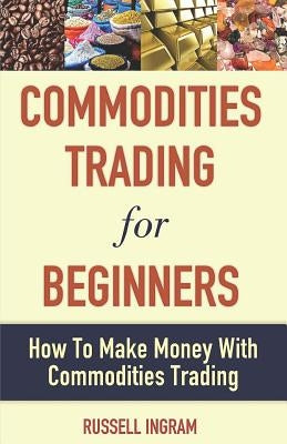 Commodities Trading for Beginners - How to Make Money with Commodities Trading by Ingram, Russell