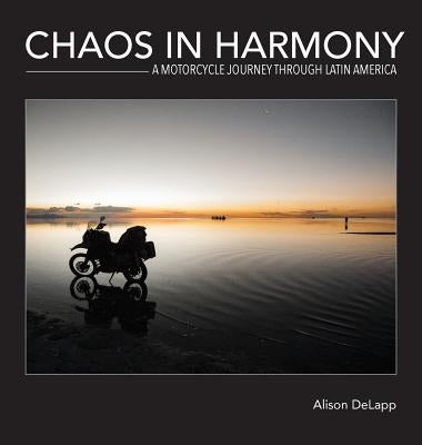 Chaos In Harmony: A Motorcycle Journey Through Latin America by Delapp, Alison