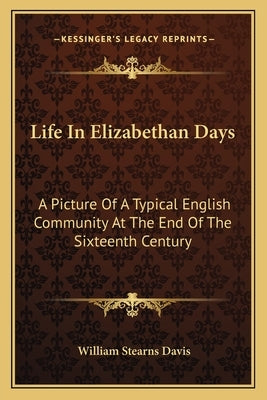 Life in Elizabethan Days: A Picture of a Typical English Community at the End of the Sixteenth Century by Davis, William Stearns