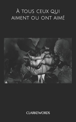 A tous ceux qui aiment ou ont aimé by Clarkewords