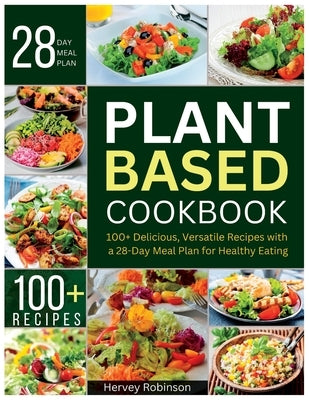 Plant Based Cookbook: 100+ Delicious, Versatile Recipes with a 28-Day Meal Plan for Healthy Eating by Robinson, Hervey