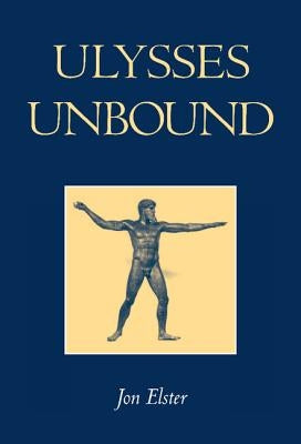 Ulysses Unbound: Studies in Rationality, Precommitment, and Constraints by Elster, Jon
