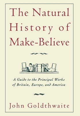 The Natural History of Make-Believe: A Guide to the Principal Works of Britain, Europe, and America by Goldthwaite, John