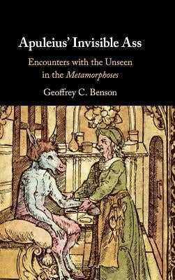 Apuleius' Invisible Ass: Encounters with the Unseen in the Metamorphoses by Benson, Geoffrey C.