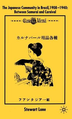 The Japanese Community in Brazil, 1908 - 1940: Between Samurai and Carnival by Lone, S.