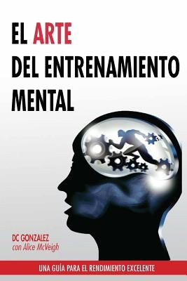 El Arte del Entrenamiento Mental: Una Guia Para El Rendimiento Excelente by Gonzalez, DC