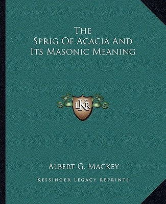 The Sprig of Acacia and Its Masonic Meaning by Mackey, Albert G.