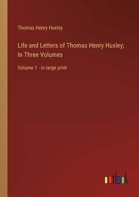 Life and Letters of Thomas Henry Huxley; In Three Volumes: Volume 1 - in large print by Huxley, Thomas Henry
