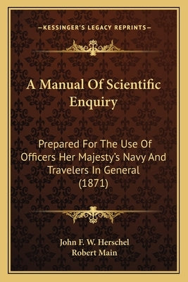 A Manual of Scientific Enquiry: Prepared for the Use of Officers Her Majesty's Navy and Travelers in General (1871) by Herschel, John Frederick William