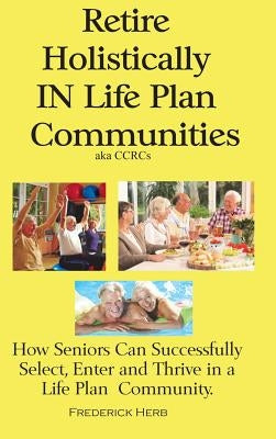 Retire Holistically in Life Plan Communities: How Seniors Can Successfully Select, Enter and Thrive in a Life Plan Community by Herb, Frederick