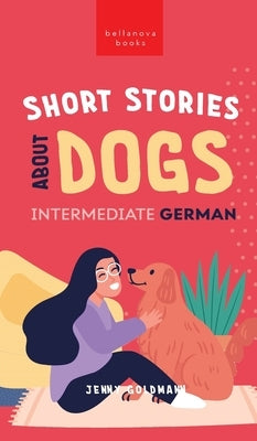 Short Stories about Dogs in Intermediate German (B1-B2 CEFR): 13 Paw-some Short Stories for German Learners by Goldmann, Jenny