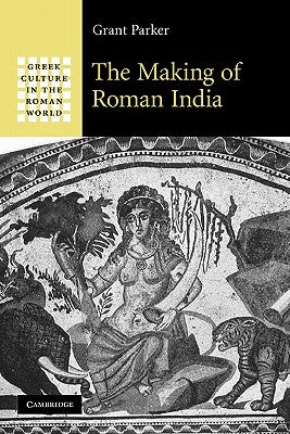 The Making of Roman India by Parker, Grant