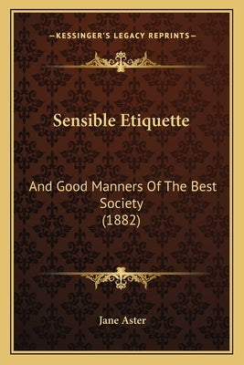 Sensible Etiquette: And Good Manners Of The Best Society (1882) by Aster, Jane