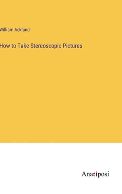 How to Take Stereoscopic Pictures by Ackland, William