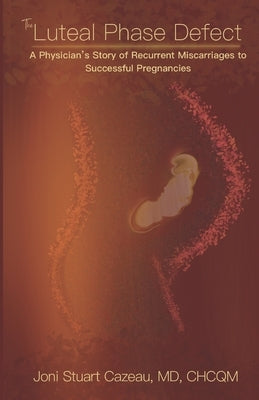 The Luteal Phase Defect: A Physician's Story of Recurrent Miscarriages to Successful Pregnancy by Cazeau, Joni Stuart