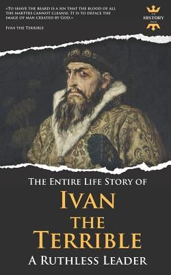 Ivan the Terrible: A Ruthless Leader. The Entire Life Story by Hour, The History