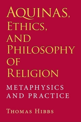 Aquinas, Ethics, and Philosophy of Religion: Metaphysics and Practice by Hibbs, Thomas