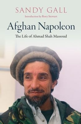 Afghan Napoleon: The Life of Ahmad Shah Massoud by Gall, Sandy