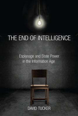 The End of Intelligence: Espionage and State Power in the Information Age by Tucker, David