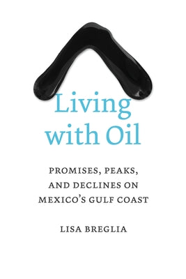 Living with Oil: Promises, Peaks, and Declines on Mexico's Gulf Coast by Breglia, Lisa C.