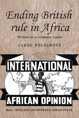 Ending British Rule in Africa: Writers in a Common Cause by Polsgrove, Carol