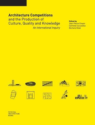 Architecture Competitions and the Production of Culture, Quality and Knowledge: An International Inquiry by Chupin, Jean-Pierre