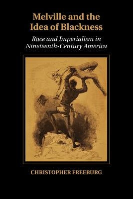 Melville and the Idea of Blackness: Race and Imperialism in Nineteenth-Century America by Freeburg, Christopher