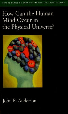 How Can the Human Mind Occur in the Physical Universe? by Anderson, John R.