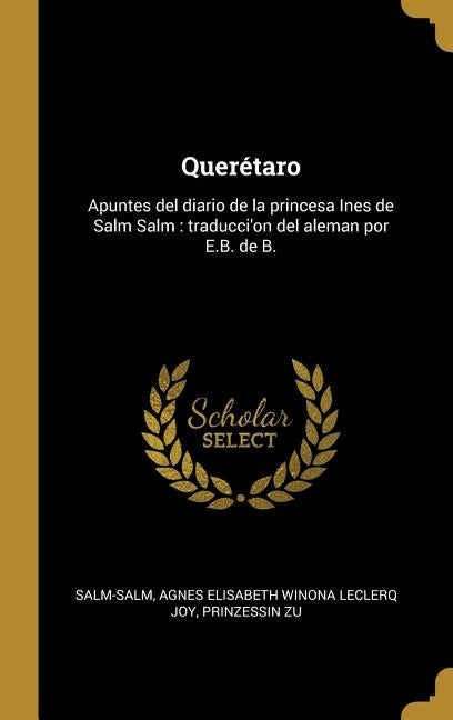 Querétaro: Apuntes del diario de la princesa Ines de Salm Salm: traducci'on del aleman por E.B. de B. by Salm-Salm, Agnes Elisabeth Winona Lecler