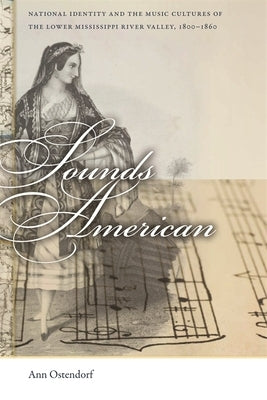 Sounds American: National Identity and the Music Cultures of the Lower Mississippi River Valley, 1800-1860 by Ostendorf, Ann