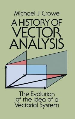 A History of Vector Analysis: The Evolution of the Idea of a Vectorial System by Crowe, Michael J.