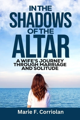 In the Shadows of the Alter: A Wife's Journey Through Marriage And Solitude by Corriolan, Marie F.