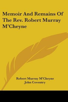 Memoir And Remains Of The Rev. Robert Murray M'Cheyne by M'Cheyne, Robert Murray