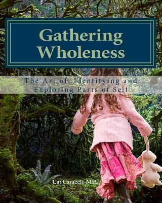 Gathering Wholeness: The Art of Identifying and Exploring Parts of Self by Caracelo M. a., Cat
