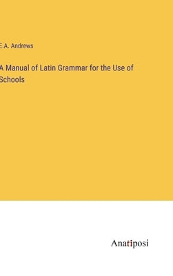A Manual of Latin Grammar for the Use of Schools by Andrews, E. a.