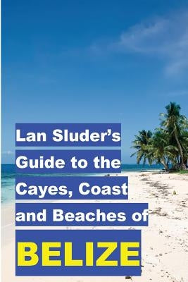 Lan Sluder's Guide to the Cayes, Coast and Beaches of Belize by Sluder, Lan