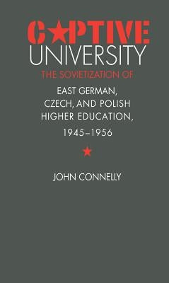 Captive University: The Sovietization of East German, Czech, and Polish Higher Education, 1945-1956 by Connelly, John