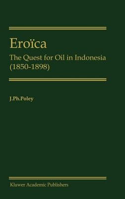 Eroïca: The Quest for Oil in Indonesia (1850-1898) by Poley, J. P.