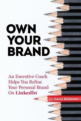 Own Your Brand: An Executive Coach Helps You Refine Your Personal Brand on Linkedin by Billstrom, David