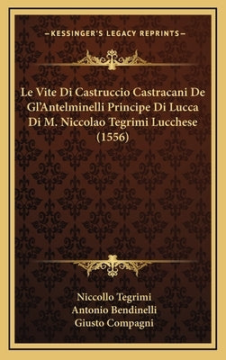 Le Vite Di Castruccio Castracani De Gl'Antelminelli Principe Di Lucca Di M. Niccolao Tegrimi Lucchese (1556) by Tegrimi, Niccollo