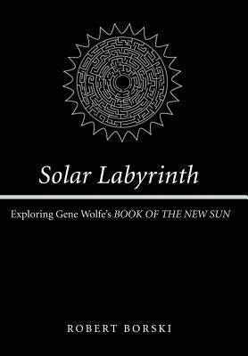 Solar Labyrinth: Exploring Gene Wolfe's Book of the New Sun by Borski, Robert