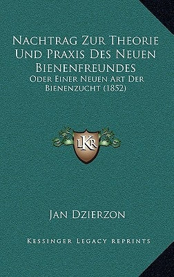 Nachtrag Zur Theorie Und Praxis Des Neuen Bienenfreundes: Oder Einer Neuen Art Der Bienenzucht (1852) by Dzierzon, Jan