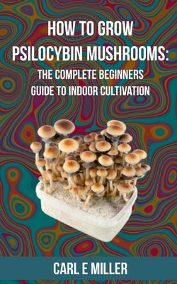 How to Grow Psilocybin Mushrooms: The Complete Beginners Guide to Indoor Cultivation by Insider, Mushroom