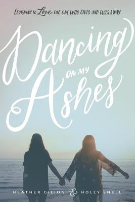 Dancing On My Ashes: Learning to Love the One Who Gives and Takes Away by Snell, Holly
