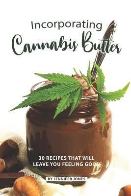 Incorporating Cannabis Butter: 30 Recipes that will leave you Feeling Good by Jones, Jennifer