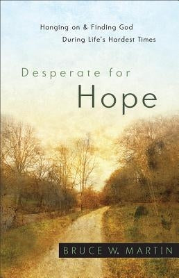 Desperate for Hope: Hanging on and Finding God During Life's Hardest Times by Martin, Bruce W.