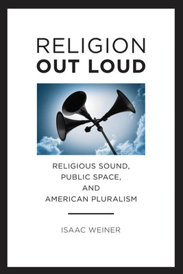 Religion Out Loud: Religious Sound, Public Space, and American Pluralism by Weiner, Isaac