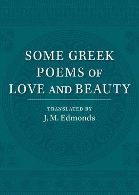 Some Greek Poems of Love and Beauty: Being a Selection from the Little Things of Greek Poetry Made and Translated Into English by Edmonds, J. M.
